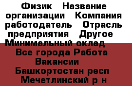 Физик › Название организации ­ Компания-работодатель › Отрасль предприятия ­ Другое › Минимальный оклад ­ 1 - Все города Работа » Вакансии   . Башкортостан респ.,Мечетлинский р-н